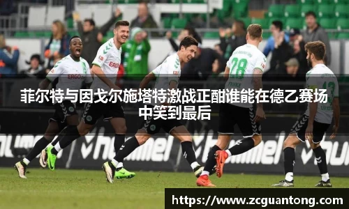 菲尔特与因戈尔施塔特激战正酣谁能在德乙赛场中笑到最后