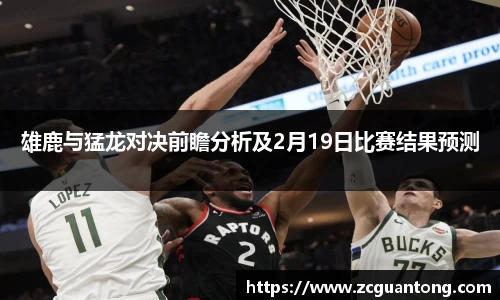雄鹿与猛龙对决前瞻分析及2月19日比赛结果预测